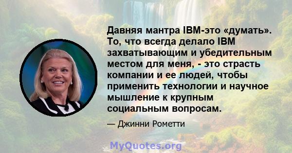 Давняя мантра IBM-это «думать». То, что всегда делало IBM захватывающим и убедительным местом для меня, - это страсть компании и ее людей, чтобы применить технологии и научное мышление к крупным социальным вопросам.