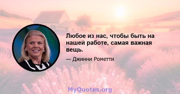 Любое из нас, чтобы быть на нашей работе, самая важная вещь.