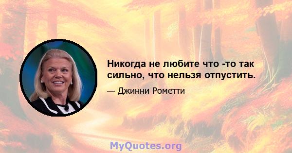 Никогда не любите что -то так сильно, что нельзя отпустить.