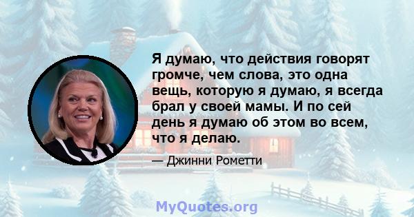 Я думаю, что действия говорят громче, чем слова, это одна вещь, которую я думаю, я всегда брал у своей мамы. И по сей день я думаю об этом во всем, что я делаю.