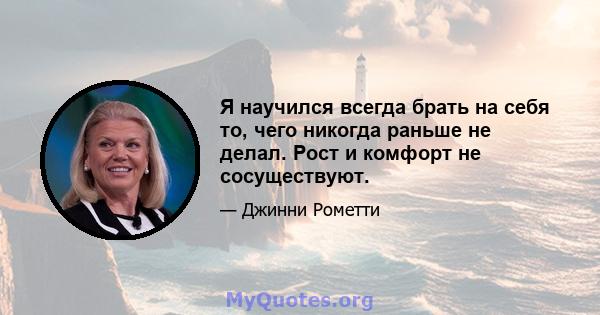 Я научился всегда брать на себя то, чего никогда раньше не делал. Рост и комфорт не сосуществуют.