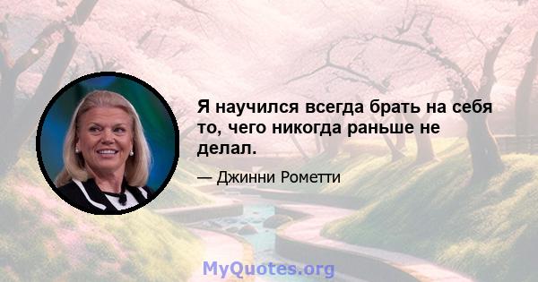 Я научился всегда брать на себя то, чего никогда раньше не делал.