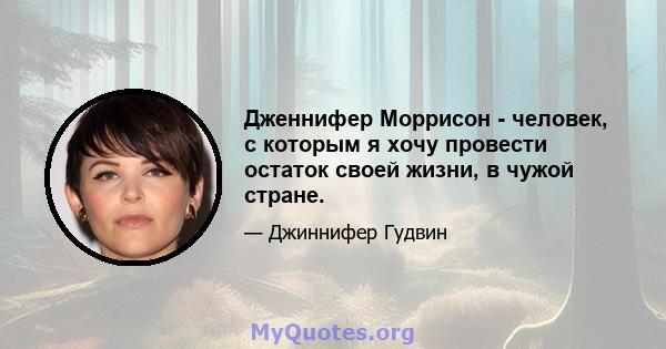 Дженнифер Моррисон - человек, с которым я хочу провести остаток своей жизни, в чужой стране.