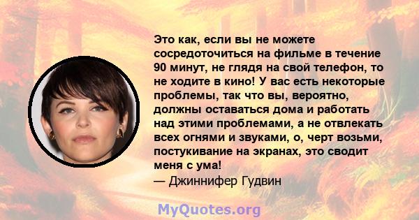 Это как, если вы не можете сосредоточиться на фильме в течение 90 минут, не глядя на свой телефон, то не ходите в кино! У вас есть некоторые проблемы, так что вы, вероятно, должны оставаться дома и работать над этими