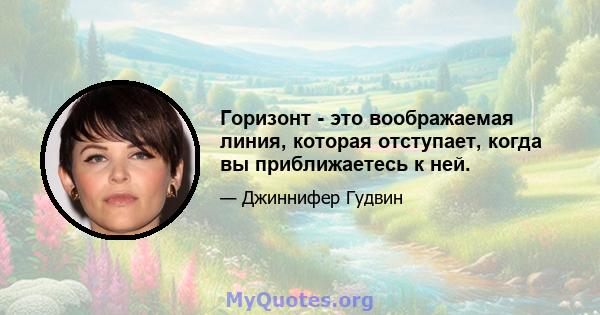 Горизонт - это воображаемая линия, которая отступает, когда вы приближаетесь к ней.