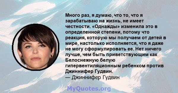 Много раз, я думаю, что то, что я зарабатываю на жизнь, не имеет честности. «Однажды» изменила это в определенной степени, потому что реакция, которую мы получаем от детей в мире, настолько исполняется, что я даже не