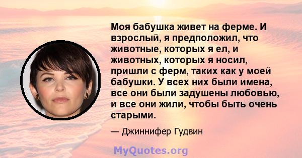 Моя бабушка живет на ферме. И взрослый, я предположил, что животные, которых я ел, и животных, которых я носил, пришли с ферм, таких как у моей бабушки. У всех них были имена, все они были задушены любовью, и все они