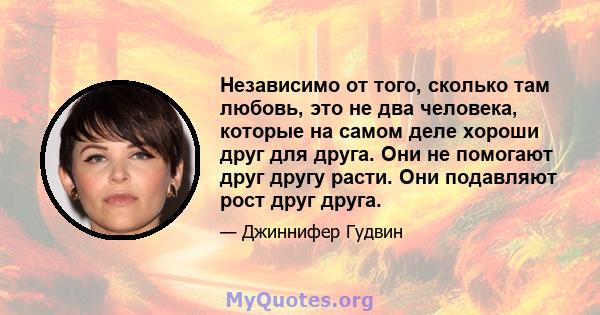 Независимо от того, сколько там любовь, это не два человека, которые на самом деле хороши друг для друга. Они не помогают друг другу расти. Они подавляют рост друг друга.