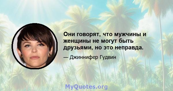 Они говорят, что мужчины и женщины не могут быть друзьями, но это неправда.