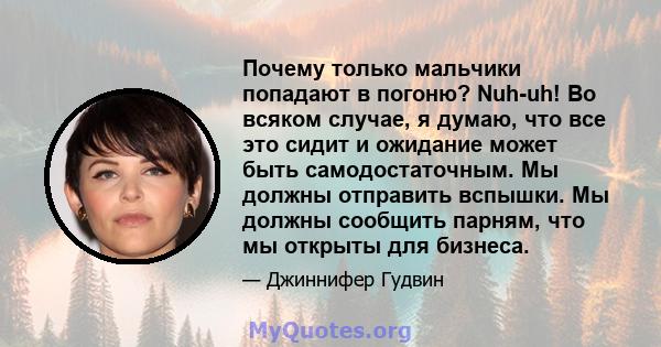 Почему только мальчики попадают в погоню? Nuh-uh! Во всяком случае, я думаю, что все это сидит и ожидание может быть самодостаточным. Мы должны отправить вспышки. Мы должны сообщить парням, что мы открыты для бизнеса.