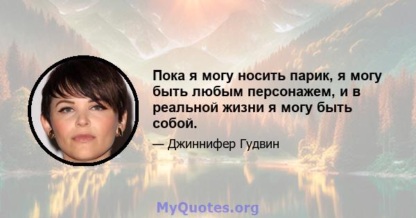 Пока я могу носить парик, я могу быть любым персонажем, и в реальной жизни я могу быть собой.