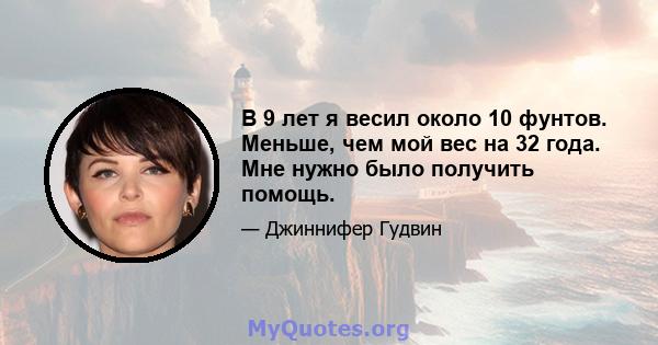 В 9 лет я весил около 10 фунтов. Меньше, чем мой вес на 32 года. Мне нужно было получить помощь.