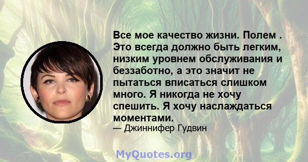 Все мое качество жизни. Полем . Это всегда должно быть легким, низким уровнем обслуживания и беззаботно, а это значит не пытаться вписаться слишком много. Я никогда не хочу спешить. Я хочу наслаждаться моментами.