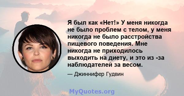 Я был как «Нет!» У меня никогда не было проблем с телом, у меня никогда не было расстройства пищевого поведения. Мне никогда не приходилось выходить на диету, и это из -за наблюдателей за весом.