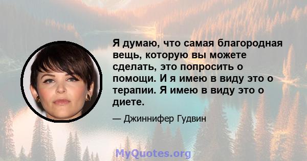 Я думаю, что самая благородная вещь, которую вы можете сделать, это попросить о помощи. И я имею в виду это о терапии. Я имею в виду это о диете.