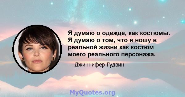 Я думаю о одежде, как костюмы. Я думаю о том, что я ношу в реальной жизни как костюм моего реального персонажа.