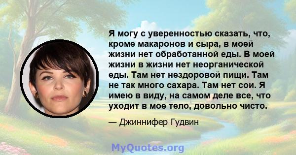 Я могу с уверенностью сказать, что, кроме макаронов и сыра, в моей жизни нет обработанной еды. В моей жизни в жизни нет неорганической еды. Там нет нездоровой пищи. Там не так много сахара. Там нет сои. Я имею в виду,