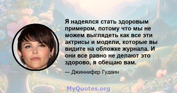 Я надеялся стать здоровым примером, потому что мы не можем выглядеть как все эти актрисы и модели, которые вы видите на обложке журнала. И они все равно не делают это здорово, я обещаю вам.