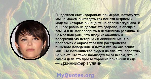 Я надеялся стать здоровым примером, потому что мы не можем выглядеть как все эти актрисы и модели, которые вы видите на обложке журнала. И они все равно не делают это здорово, я обещаю вам. И я не мог поверить в