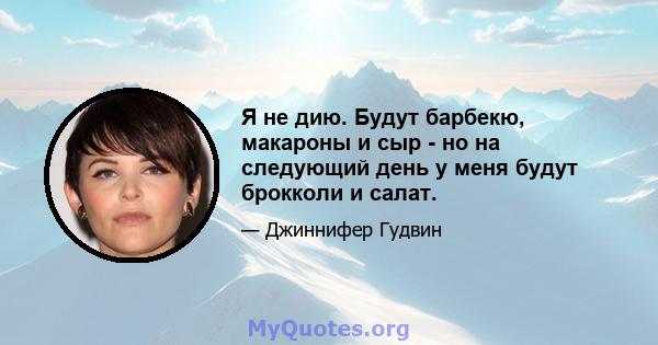 Я не дию. Будут барбекю, макароны и сыр - но на следующий день у меня будут брокколи и салат.