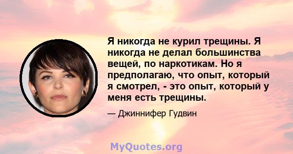 Я никогда не курил трещины. Я никогда не делал большинства вещей, по наркотикам. Но я предполагаю, что опыт, который я смотрел, - это опыт, который у меня есть трещины.