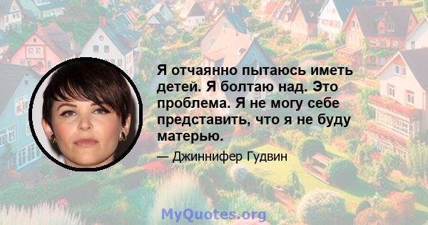 Я отчаянно пытаюсь иметь детей. Я болтаю над. Это проблема. Я не могу себе представить, что я не буду матерью.