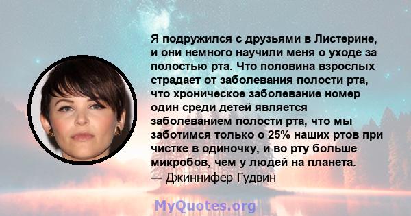 Я подружился с друзьями в Листерине, и они немного научили меня о уходе за полостью рта. Что половина взрослых страдает от заболевания полости рта, что хроническое заболевание номер один среди детей является