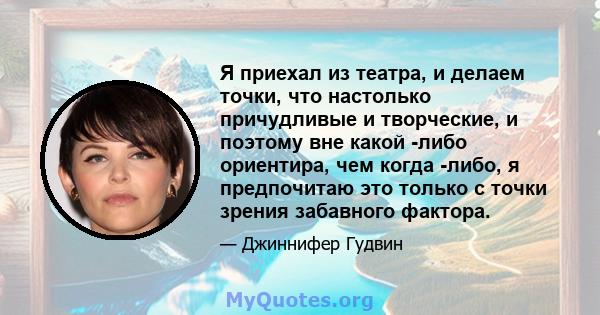 Я приехал из театра, и делаем точки, что настолько причудливые и творческие, и поэтому вне какой -либо ориентира, чем когда -либо, я предпочитаю это только с точки зрения забавного фактора.