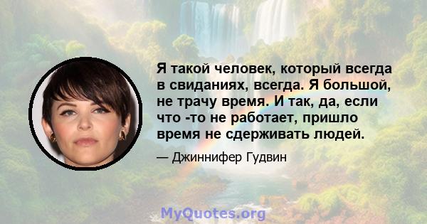 Я такой человек, который всегда в свиданиях, всегда. Я большой, не трачу время. И так, да, если что -то не работает, пришло время не сдерживать людей.