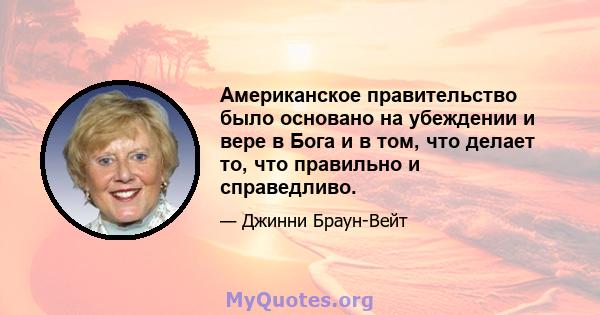 Американское правительство было основано на убеждении и вере в Бога и в том, что делает то, что правильно и справедливо.