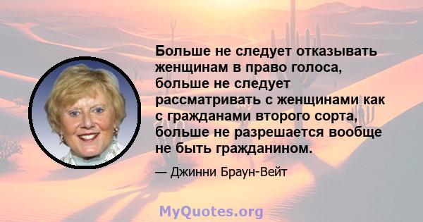 Больше не следует отказывать женщинам в право голоса, больше не следует рассматривать с женщинами как с гражданами второго сорта, больше не разрешается вообще не быть гражданином.