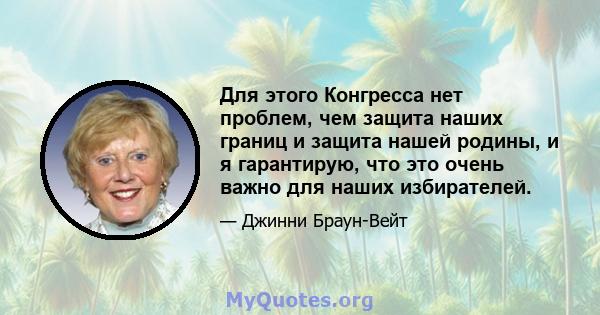 Для этого Конгресса нет проблем, чем защита наших границ и защита нашей родины, и я гарантирую, что это очень важно для наших избирателей.