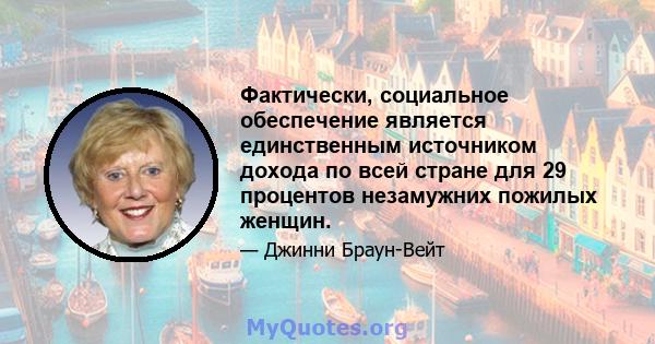 Фактически, социальное обеспечение является единственным источником дохода по всей стране для 29 процентов незамужних пожилых женщин.