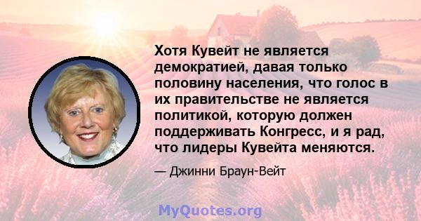 Хотя Кувейт не является демократией, давая только половину населения, что голос в их правительстве не является политикой, которую должен поддерживать Конгресс, и я рад, что лидеры Кувейта меняются.