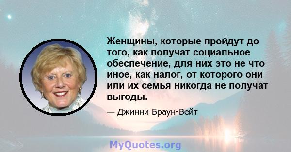 Женщины, которые пройдут до того, как получат социальное обеспечение, для них это не что иное, как налог, от которого они или их семья никогда не получат выгоды.