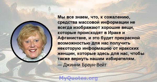 Мы все знаем, что, к сожалению, средства массовой информации не всегда изображают хорошие вещи, которые происходят в Ираке и Афганистане, и это будет прекрасной возможностью для нас получить некоторую информацию от