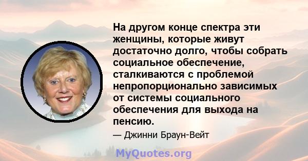 На другом конце спектра эти женщины, которые живут достаточно долго, чтобы собрать социальное обеспечение, сталкиваются с проблемой непропорционально зависимых от системы социального обеспечения для выхода на пенсию.