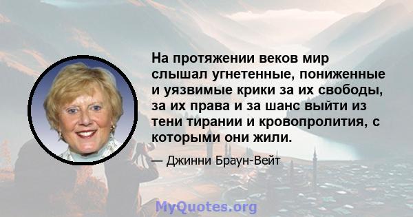 На протяжении веков мир слышал угнетенные, пониженные и уязвимые крики за их свободы, за их права и за шанс выйти из тени тирании и кровопролития, с которыми они жили.