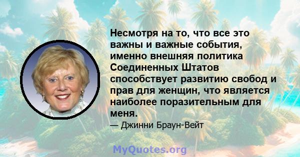 Несмотря на то, что все это важны и важные события, именно внешняя политика Соединенных Штатов способствует развитию свобод и прав для женщин, что является наиболее поразительным для меня.