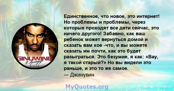 Единственное, что новое, это интернет! Но проблемы и проблемы, через которые проходят все дети сейчас, это ничего другого! Забавно, как ваш ребенок может вернуться домой и сказать вам кое -что, и вы можете сказать им