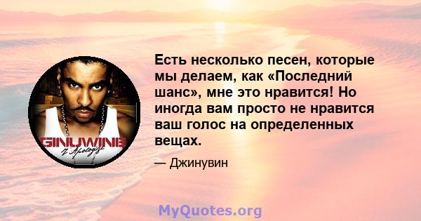 Есть несколько песен, которые мы делаем, как «Последний шанс», мне это нравится! Но иногда вам просто не нравится ваш голос на определенных вещах.