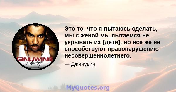 Это то, что я пытаюсь сделать, мы с женой мы пытаемся не укрывать их [дети], но все же не способствуют правонарушению несовершеннолетнего.