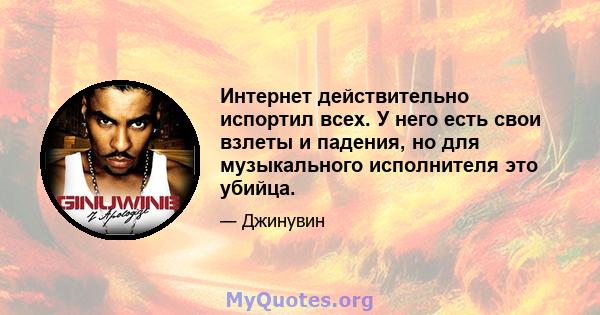 Интернет действительно испортил всех. У него есть свои взлеты и падения, но для музыкального исполнителя это убийца.