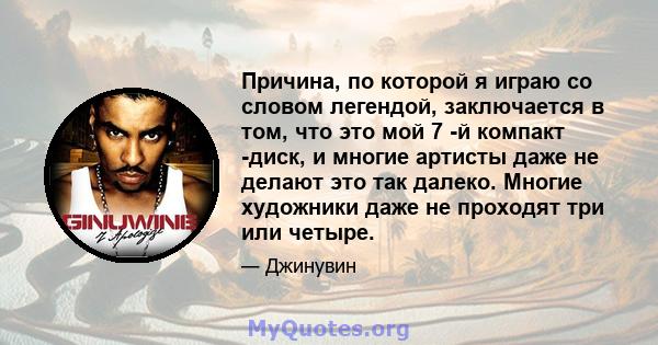 Причина, по которой я играю со словом легендой, заключается в том, что это мой 7 -й компакт -диск, и многие артисты даже не делают это так далеко. Многие художники даже не проходят три или четыре.