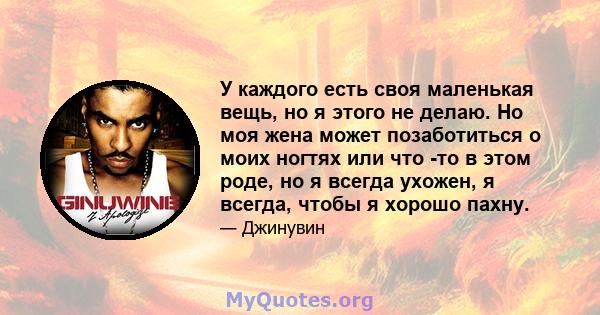 У каждого есть своя маленькая вещь, но я этого не делаю. Но моя жена может позаботиться о моих ногтях или что -то в этом роде, но я всегда ухожен, я всегда, чтобы я хорошо пахну.