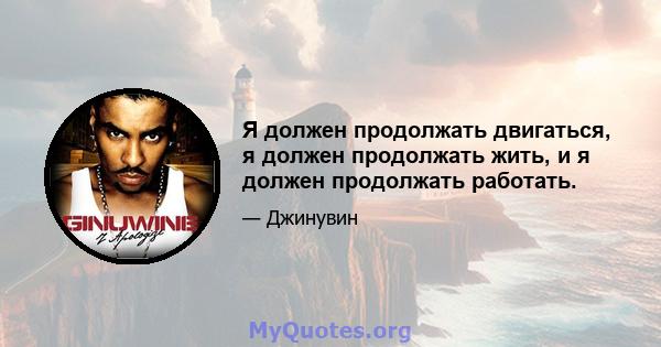 Я должен продолжать двигаться, я должен продолжать жить, и я должен продолжать работать.