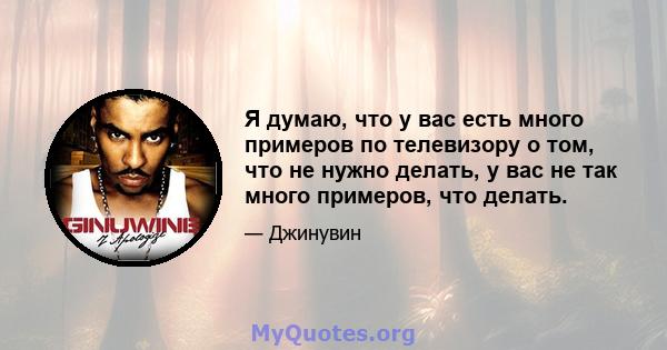 Я думаю, что у вас есть много примеров по телевизору о том, что не нужно делать, у вас не так много примеров, что делать.