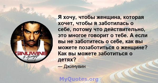 Я хочу, чтобы женщина, которая хочет, чтобы я заботилась о себе, потому что действительно, это многое говорит о тебе. А если вы не заботитесь о себе, как вы можете позаботиться о женщине? Как вы можете заботиться о