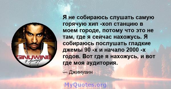 Я не собираюсь слушать самую горячую хип -хоп станцию ​​в моем городе, потому что это не там, где я сейчас нахожусь. Я собираюсь послушать гладкие джемы 90 -х и начало 2000 -х годов. Вот где я нахожусь, и вот где моя