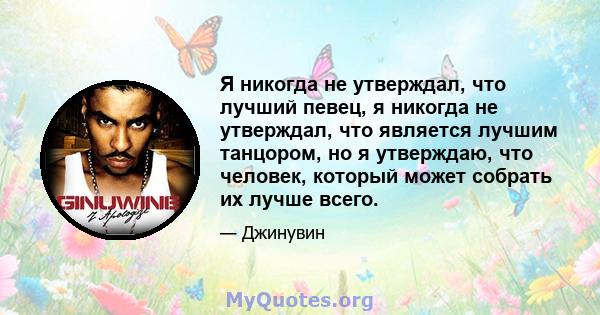 Я никогда не утверждал, что лучший певец, я никогда не утверждал, что является лучшим танцором, но я утверждаю, что человек, который может собрать их лучше всего.